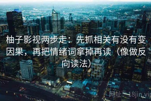 柚子影视两步走：先抓相关有没有变因果，再把情绪词拿掉再读（像做反向读法）