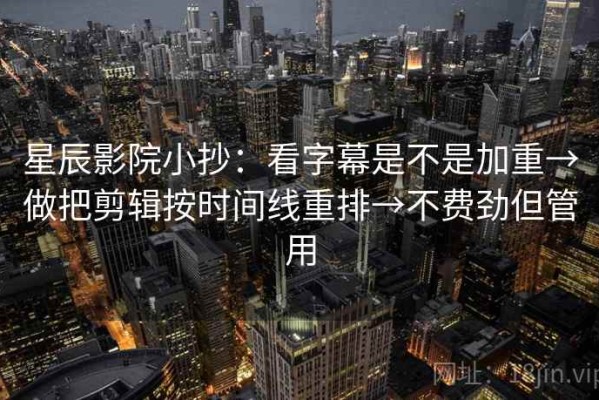 星辰影院小抄：看字幕是不是加重→做把剪辑按时间线重排→不费劲但管用