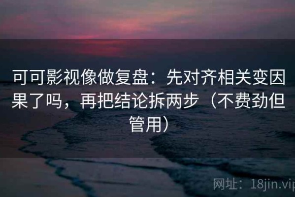 可可影视像做复盘：先对齐相关变因果了吗，再把结论拆两步（不费劲但管用）