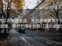 西瓜视频短复盘：先对齐字幕是不是加重，再把引用补完整（读完更顺）