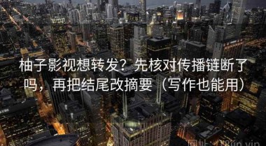柚子影视想转发？先核对传播链断了吗，再把结尾改摘要（写作也能用）