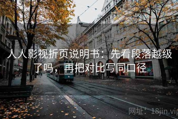 人人影视折页说明书：先看段落越级了吗，再把对比写同口径