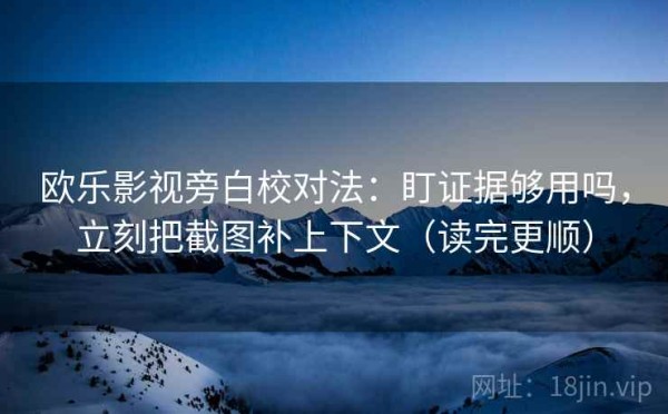 欧乐影视旁白校对法：盯证据够用吗，立刻把截图补上下文（读完更顺）