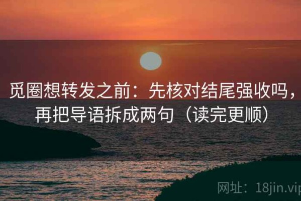 觅圈想转发之前：先核对结尾强收吗，再把导语拆成两句（读完更顺）