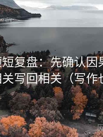 西瓜视频短复盘：先确认因果词顺吗，再把相关写回相关（写作也能用）