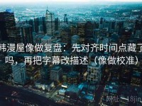 韩漫屋像做复盘：先对齐时间点藏了吗，再把字幕改描述（像做校准）