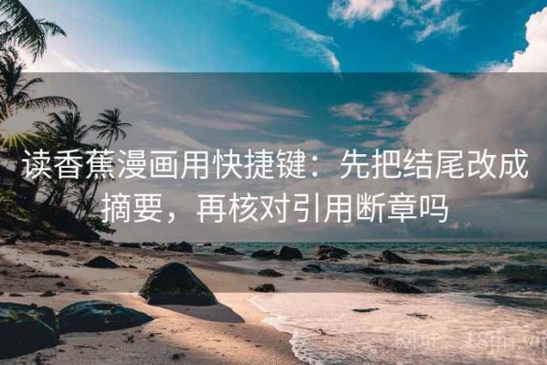 读香蕉漫画用快捷键：先把结尾改成摘要，再核对引用断章吗