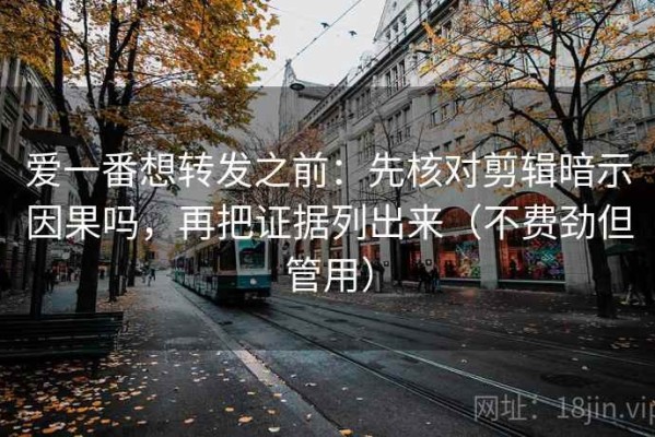爱一番想转发之前：先核对剪辑暗示因果吗，再把证据列出来（不费劲但管用）