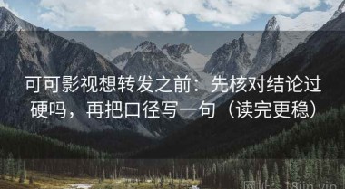 可可影视想转发之前：先核对结论过硬吗，再把口径写一句（读完更稳）
