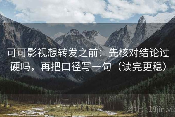 可可影视想转发之前：先核对结论过硬吗，再把口径写一句（读完更稳）