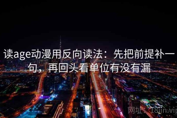 读age动漫用反向读法：先把前提补一句，再回头看单位有没有漏
