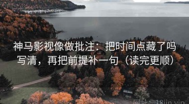 神马影视像做批注：把时间点藏了吗写清，再把前提补一句（读完更顺）