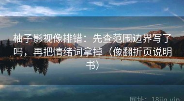 柚子影视像排错：先查范围边界写了吗，再把情绪词拿掉（像翻折页说明书）