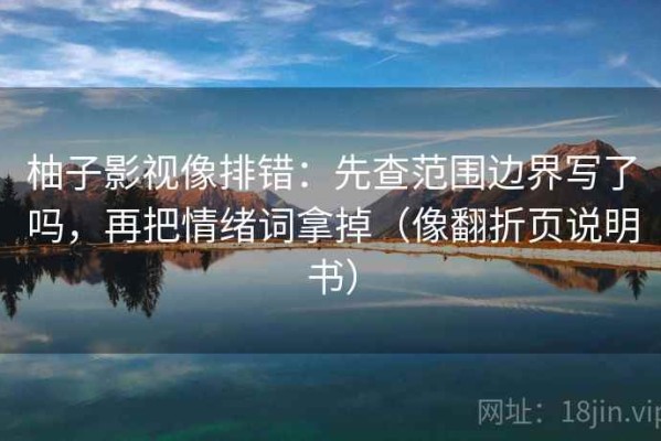 柚子影视像排错：先查范围边界写了吗，再把情绪词拿掉（像翻折页说明书）