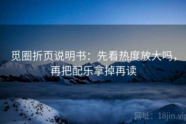 觅圈折页说明书：先看热度放大吗，再把配乐拿掉再读