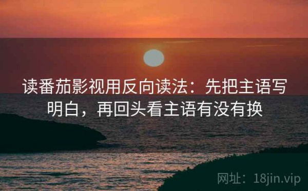 读番茄影视用反向读法：先把主语写明白，再回头看主语有没有换