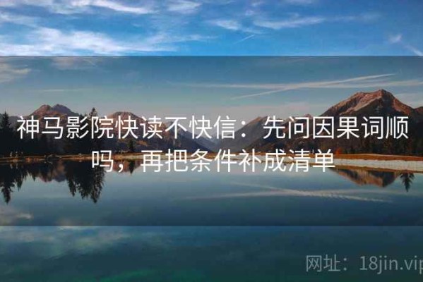 神马影院快读不快信：先问因果词顺吗，再把条件补成清单