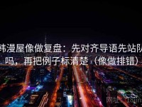 韩漫屋像做复盘：先对齐导语先站队吗，再把例子标清楚（像做排错）