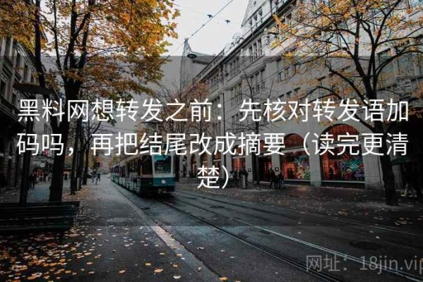 黑料网想转发之前：先核对转发语加码吗，再把结尾改成摘要（读完更清楚）