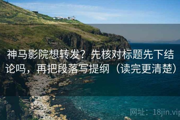 神马影院想转发？先核对标题先下结论吗，再把段落写提纲（读完更清楚）