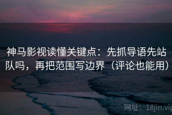 神马影视读懂关键点：先抓导语先站队吗，再把范围写边界（评论也能用）