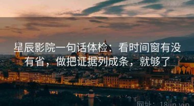 星辰影院一句话体检：看时间窗有没有省，做把证据列成条，就够了