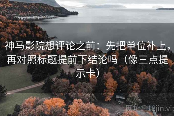 神马影院想评论之前：先把单位补上，再对照标题提前下结论吗（像三点提示卡）