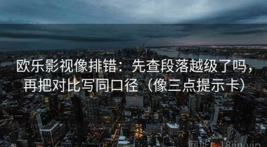 欧乐影视像排错：先查段落越级了吗，再把对比写同口径（像三点提示卡）