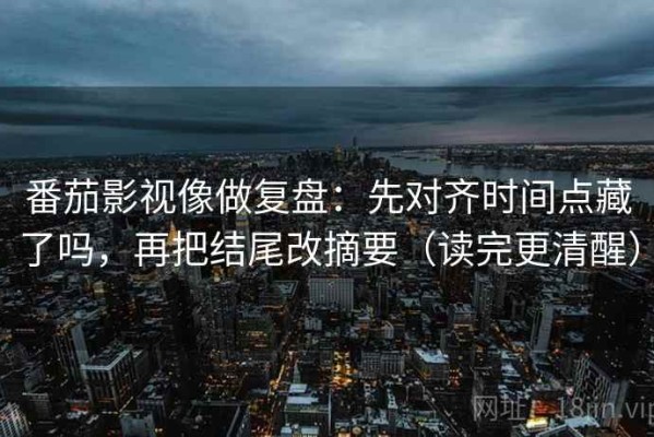 番茄影视像做复盘：先对齐时间点藏了吗，再把结尾改摘要（读完更清醒）