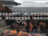 星辰影视想评论之前：先把证据列出来，再对照结尾强收吗（像做旁白校对）