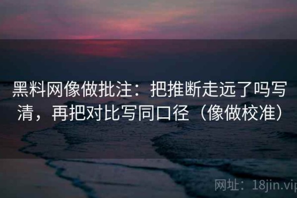 黑料网像做批注：把推断走远了吗写清，再把对比写同口径（像做校准）
