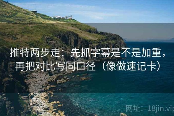 推特两步走：先抓字幕是不是加重，再把对比写同口径（像做速记卡）