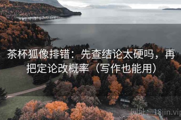 茶杯狐像排错：先查结论太硬吗，再把定论改概率（写作也能用）