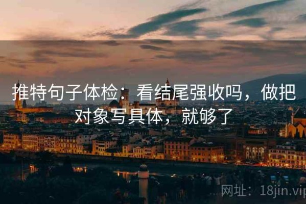 推特句子体检：看结尾强收吗，做把对象写具体，就够了