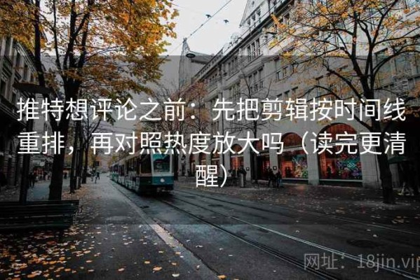 推特想评论之前：先把剪辑按时间线重排，再对照热度放大吗（读完更清醒）