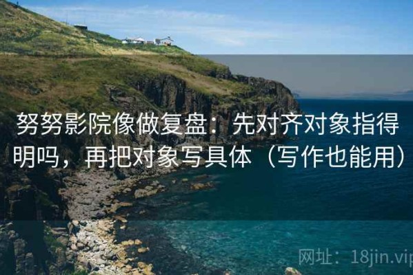 努努影院像做复盘：先对齐对象指得明吗，再把对象写具体（写作也能用）