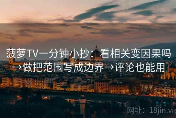 菠萝TV一分钟小抄：看相关变因果吗→做把范围写成边界→评论也能用