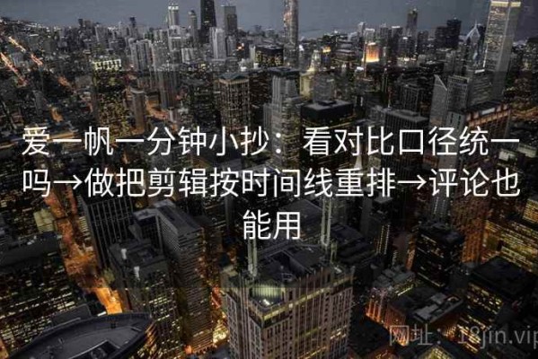 爱一帆一分钟小抄：看对比口径统一吗→做把剪辑按时间线重排→评论也能用