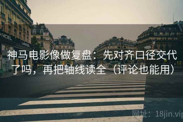 神马电影像做复盘：先对齐口径交代了吗，再把轴线读全（评论也能用）
