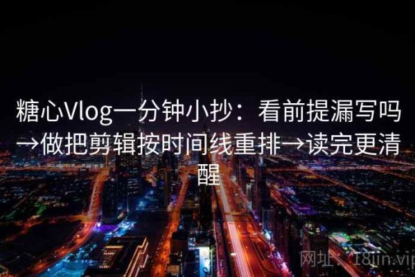 糖心Vlog一分钟小抄：看前提漏写吗→做把剪辑按时间线重排→读完更清醒