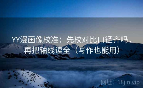 YY漫画像校准：先校对比口径齐吗，再把轴线读全（写作也能用）