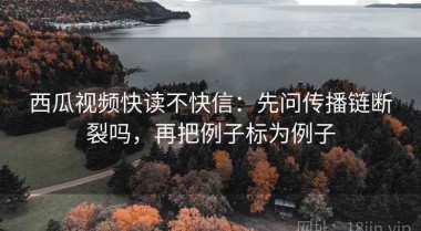 西瓜视频快读不快信：先问传播链断裂吗，再把例子标为例子