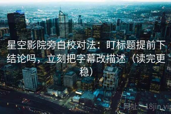 星空影院旁白校对法：盯标题提前下结论吗，立刻把字幕改描述（读完更稳）