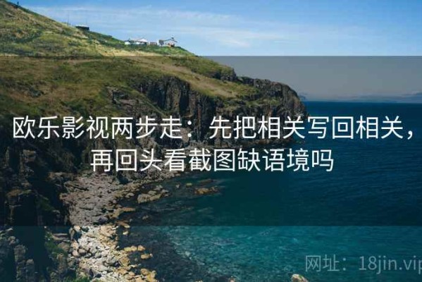 欧乐影视两步走：先把相关写回相关，再回头看截图缺语境吗