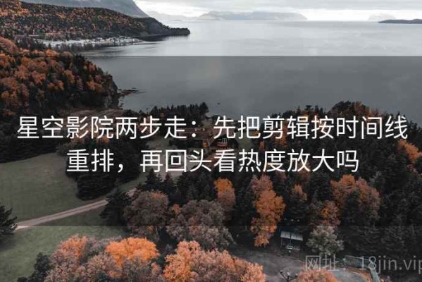 星空影院两步走：先把剪辑按时间线重排，再回头看热度放大吗