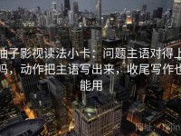 柚子影视读法小卡：问题主语对得上吗，动作把主语写出来，收尾写作也能用