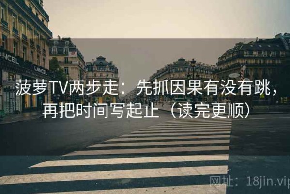 菠萝TV两步走：先抓因果有没有跳，再把时间写起止（读完更顺）