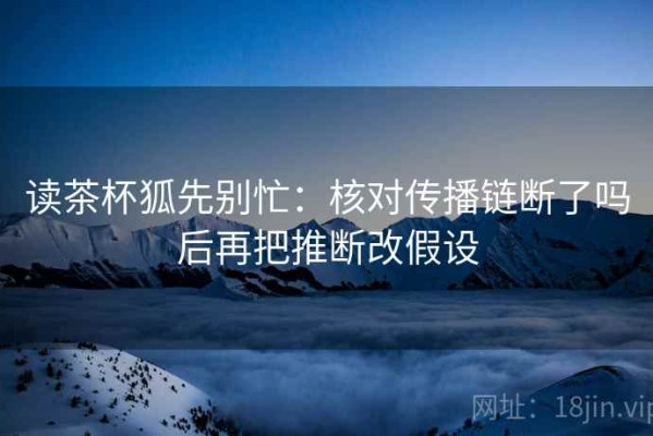 读茶杯狐先别忙：核对传播链断了吗后再把推断改假设
