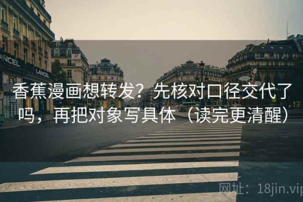 香蕉漫画想转发？先核对口径交代了吗，再把对象写具体（读完更清醒）