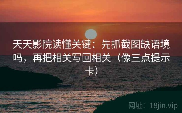 天天影院读懂关键：先抓截图缺语境吗，再把相关写回相关（像三点提示卡）